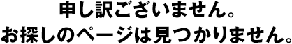 申し訳ございません。お探しのページは見つかりません。