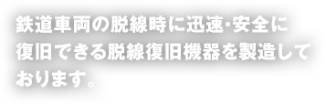 鉄道車両の脱線時に迅速・安全に復旧できる脱線復旧機器を製造しております。